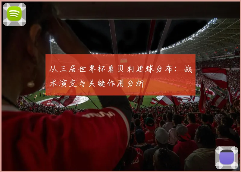 从三届世界杯看贝利进球分布：战术演变与关键作用分析