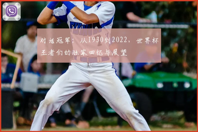 对话冠军:从1930到2022,世界杯王者们的独家回忆与展望