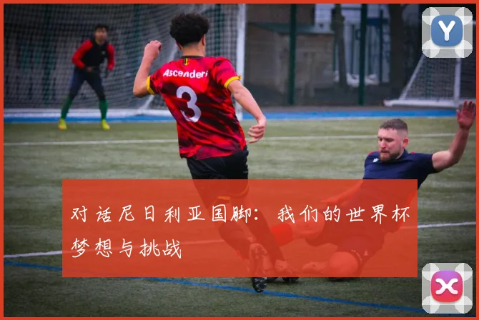 对话尼日利亚国脚：我们的世界杯梦想与挑战