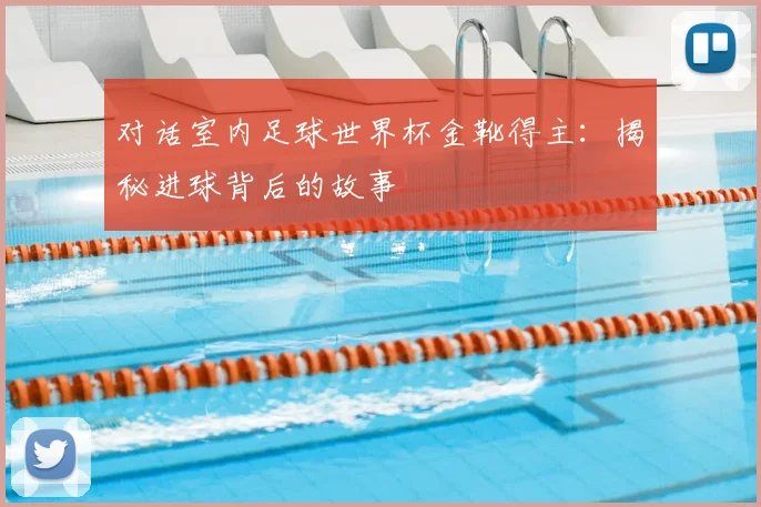 对话室内足球世界杯金靴得主：揭秘进球背后的故事