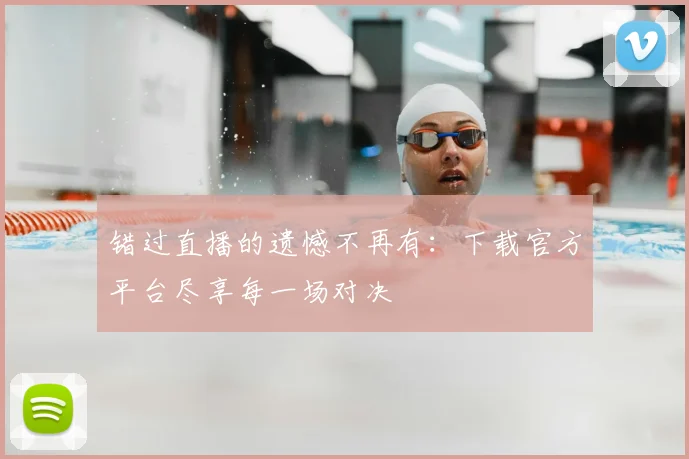 错过直播的遗憾不再有：下载官方平台尽享每一场对决