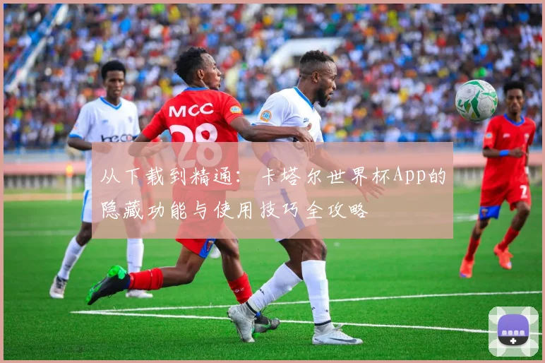从下载到精通：卡塔尔世界杯App的隐藏功能与使用技巧全攻略