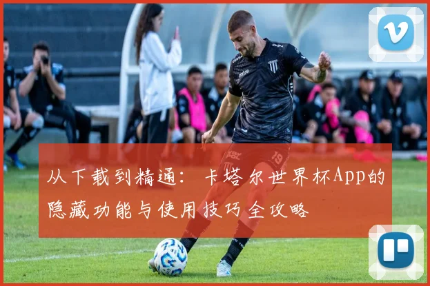 从下载到精通：卡塔尔世界杯App的隐藏功能与使用技巧全攻略