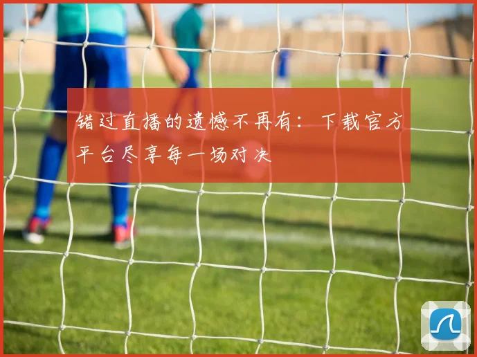 错过直播的遗憾不再有：下载官方平台尽享每一场对决