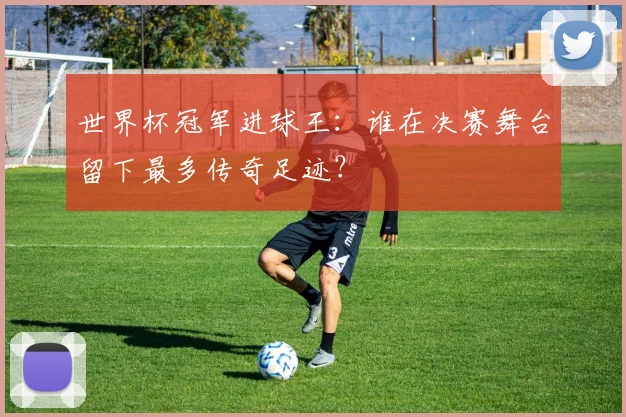 世界杯冠军进球王：谁在决赛舞台留下最多传奇足迹？
