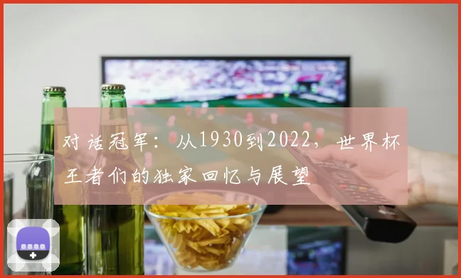 对话冠军:从1930到2022,世界杯王者们的独家回忆与展望