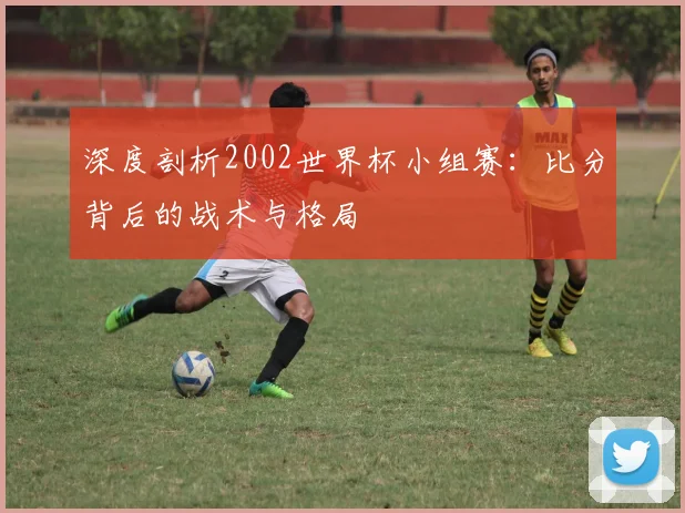 深度剖析2002世界杯小组赛：比分背后的战术与格局