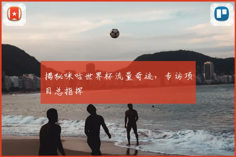揭秘咪咕世界杯流量奇迹，专访项目总指挥
