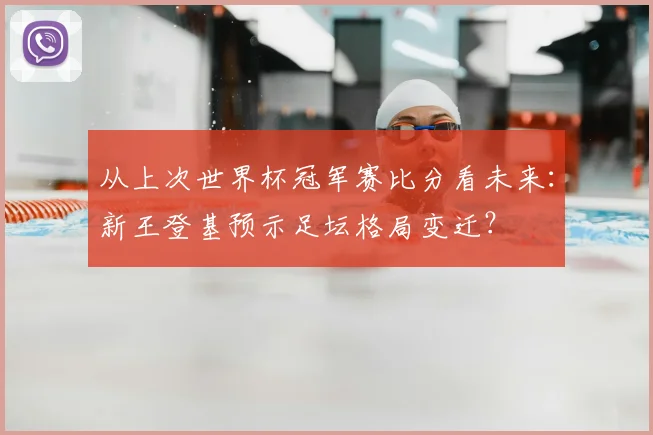 从上次世界杯冠军赛比分看未来：新王登基预示足坛格局变迁？