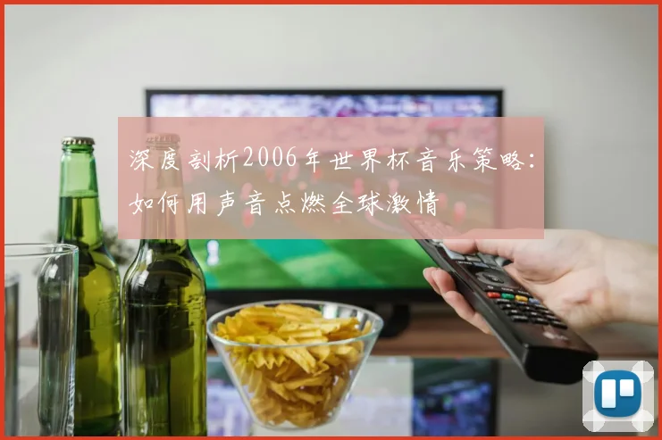 深度剖析2006年世界杯音乐策略：如何用声音点燃全球激情