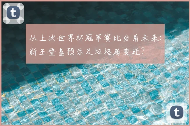 从上次世界杯冠军赛比分看未来：新王登基预示足坛格局变迁？