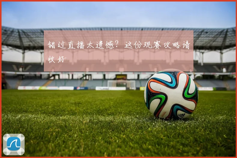 错过直播太遗憾？这份观赛攻略请收好