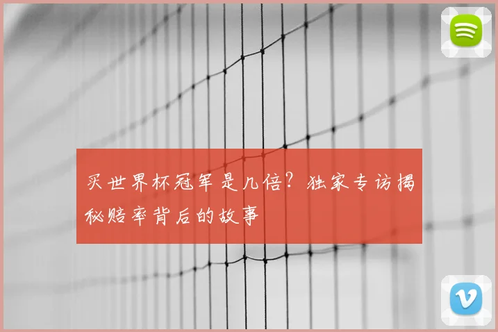 买世界杯冠军是几倍?独家专访揭秘赔率背后的故事