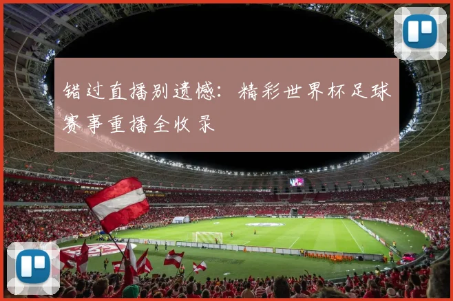 错过直播别遗憾：精彩世界杯足球赛事重播全收录