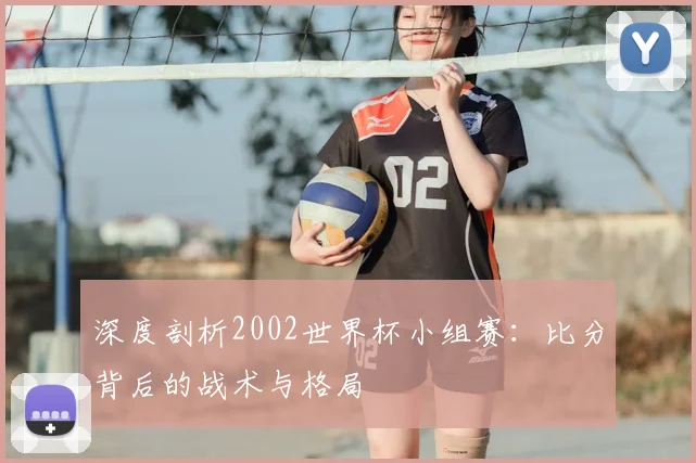 深度剖析2002世界杯小组赛：比分背后的战术与格局