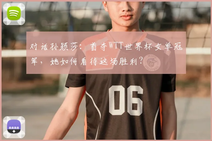 对话孙颖莎：首夺WTT世界杯女单冠军，她如何看待这场胜利？
