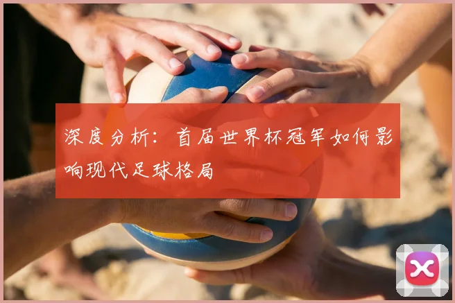 深度分析：首届世界杯冠军如何影响现代足球格局