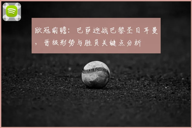 欧冠前瞻：巴萨迎战巴黎圣日耳曼，晋级形势与胜负关键点分析