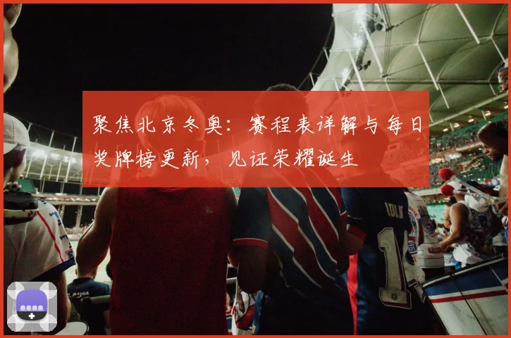 聚焦北京冬奥：赛程表详解与每日奖牌榜更新，见证荣耀诞生
