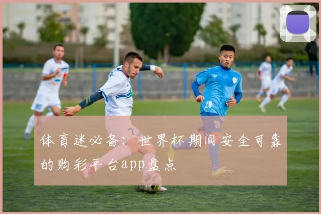 体育迷必备：世界杯期间安全可靠的购彩平台app盘点