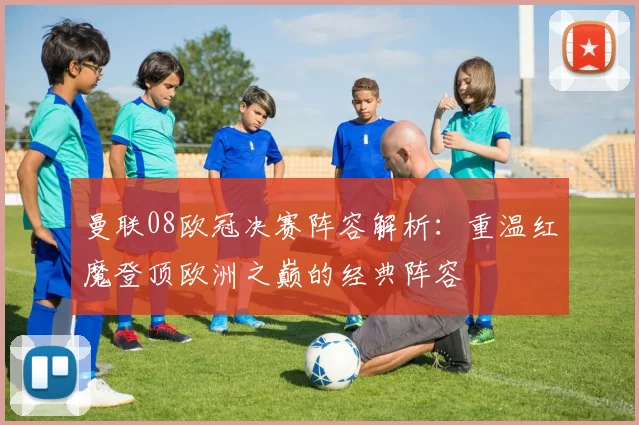 曼联08欧冠决赛阵容解析：重温红魔登顶欧洲之巅的经典阵容