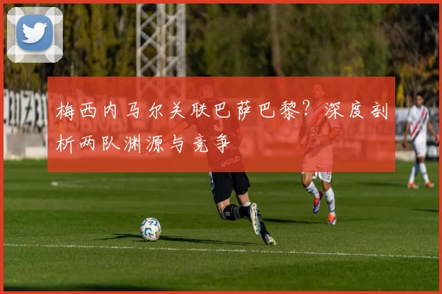 梅西内马尔关联巴萨巴黎？深度剖析两队渊源与竞争