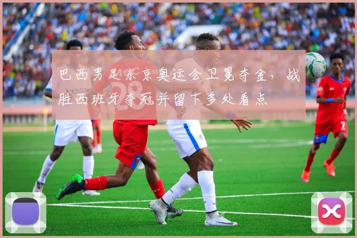 巴西男足东京奥运会卫冕夺金，战胜西班牙夺冠并留下多处看点