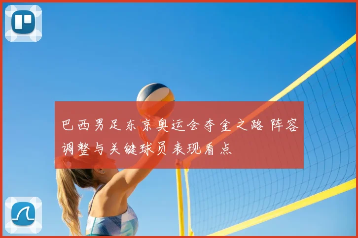 巴西男足东京奥运会夺金之路 阵容调整与关键球员表现看点