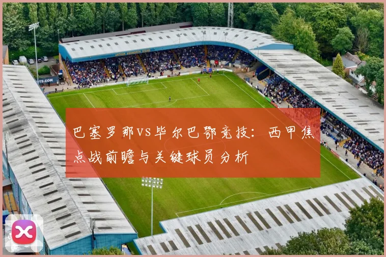 巴塞罗那vs毕尔巴鄂竞技：西甲焦点战前瞻与关键球员分析