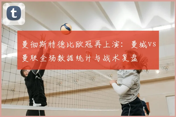 曼彻斯特德比欧冠再上演：曼城vs曼联全场数据统计与战术复盘