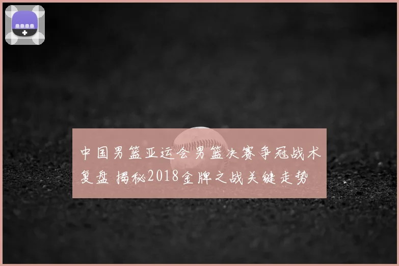 中国男篮亚运会男篮决赛争冠战术复盘 揭秘2018金牌之战关键走势