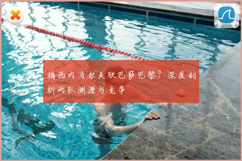 梅西内马尔关联巴萨巴黎？深度剖析两队渊源与竞争