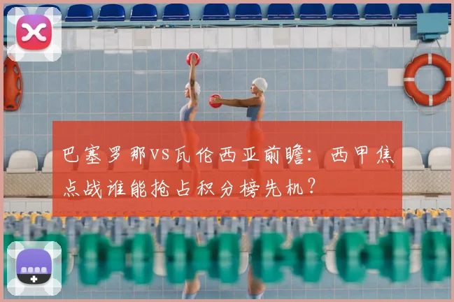 巴塞罗那vs瓦伦西亚前瞻：西甲焦点战谁能抢占积分榜先机？