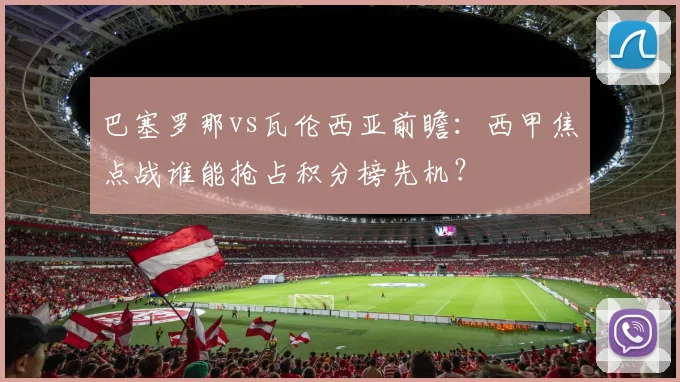 巴塞罗那vs瓦伦西亚前瞻：西甲焦点战谁能抢占积分榜先机？