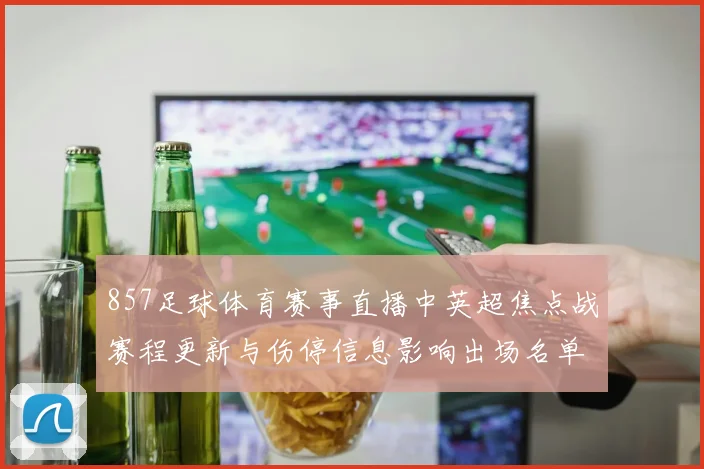 857足球体育赛事直播中英超焦点战赛程更新与伤停信息影响出场名单