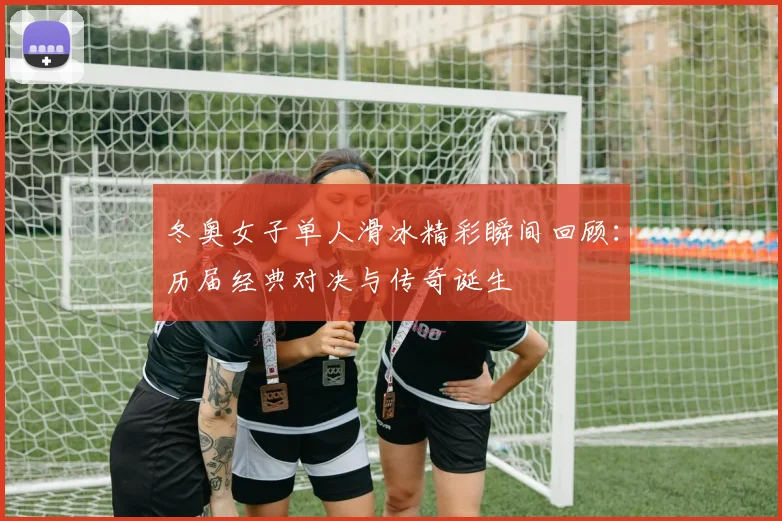 冬奥女子单人滑冰精彩瞬间回顾：历届经典对决与传奇诞生