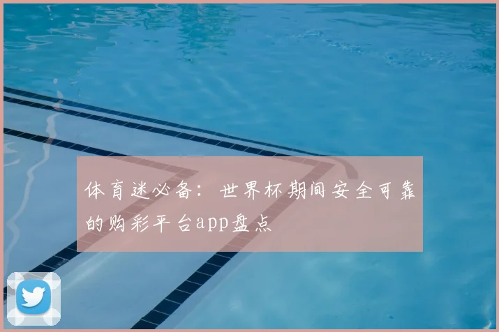 体育迷必备：世界杯期间安全可靠的购彩平台app盘点