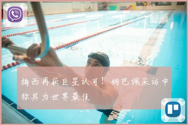 梅西再获巨星认可！姆巴佩采访中称其为世界最佳