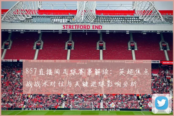 857直播间足球赛事解读：英超焦点战战术对位与关键进球影响分析
