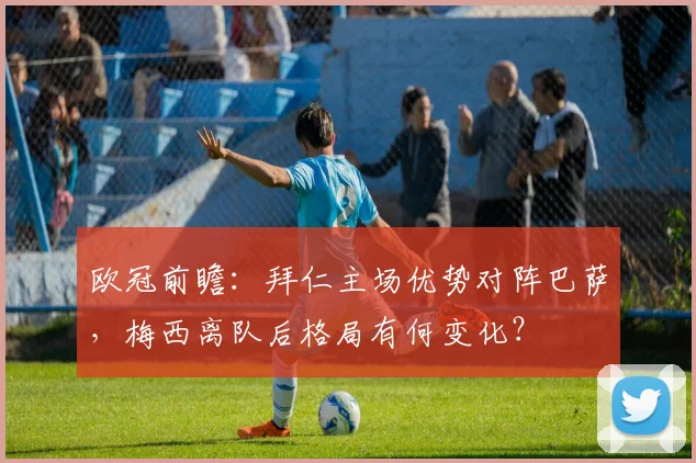 欧冠前瞻：拜仁主场优势对阵巴萨，梅西离队后格局有何变化？