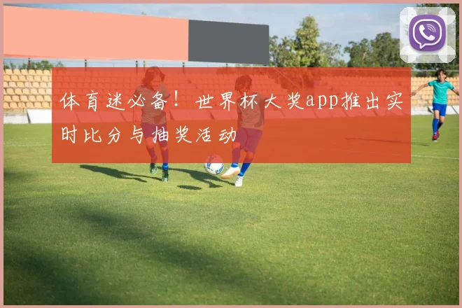 体育迷必备！世界杯大奖app推出实时比分与抽奖活动