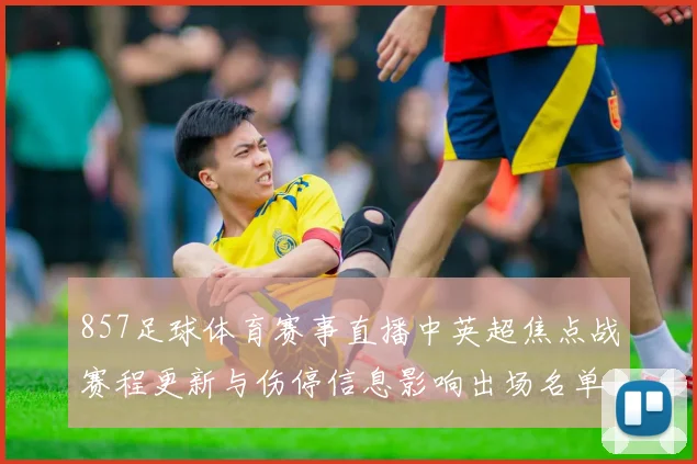 857足球体育赛事直播中英超焦点战赛程更新与伤停信息影响出场名单